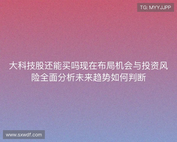 大科技股还能买吗现在布局机会与投资风险全面分析未来趋势如何判断
